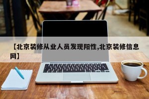 【北京装修从业人员发现阳性,北京装修信息网】