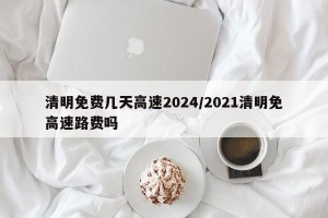清明免费几天高速2024/2021清明免高速路费吗