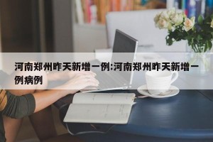 河南郑州昨天新增一例:河南郑州昨天新增一例病例
