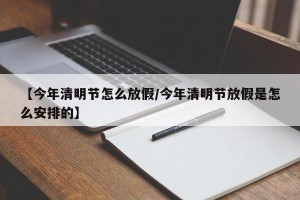 【今年清明节怎么放假/今年清明节放假是怎么安排的】