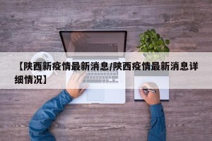 【陕西新疫情最新消息/陕西疫情最新消息详细情况】