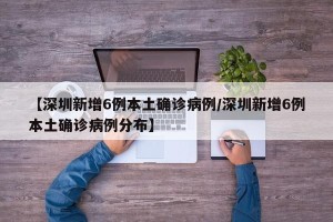 【深圳新增6例本土确诊病例/深圳新增6例本土确诊病例分布】