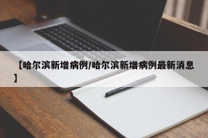 【哈尔滨新增病例/哈尔滨新增病例最新消息】