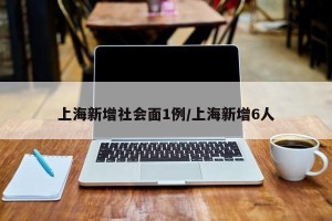 上海新增社会面1例/上海新增6人