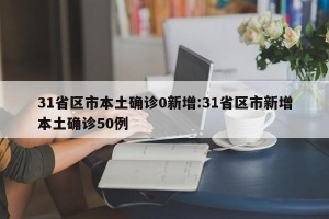31省区市本土确诊0新增:31省区市新增本土确诊50例