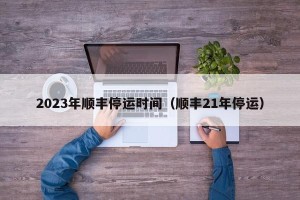 2023年顺丰停运时间（顺丰21年停运）