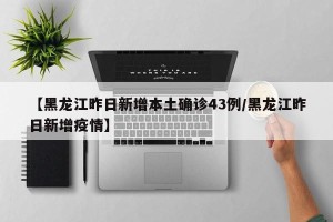 【黑龙江昨日新增本土确诊43例/黑龙江昨日新增疫情】