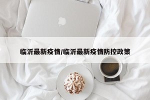 临沂最新疫情/临沂最新疫情防控政策