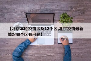 【北京本轮疫情涉及12个区,北京疫情最新情况哪个区有问题】
