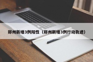 郑州新增3例阳性（郑州新增3例行动轨迹）