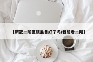 【新冠二阳医院准备好了吗/我想看二阳】