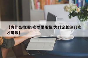 【为什么检测9次才呈阳性/为什么检测几次才确诊】