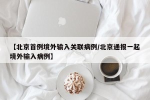【北京首例境外输入关联病例/北京通报一起境外输入病例】