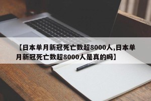 【日本单月新冠死亡数超8000人,日本单月新冠死亡数超8000人是真的吗】