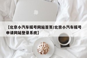 【北京小汽车摇号网站首页/北京小汽车摇号申请网站登录系统】