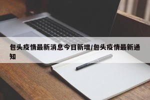 包头疫情最新消息今日新增/包头疫情最新通知