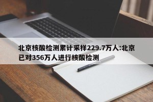 北京核酸检测累计采样229.7万人:北京已对356万人进行核酸检测