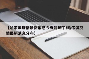 【哈尔滨疫情最新消息今天封城了/哈尔滨疫情最新消息分布】
