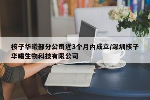 核子华曦部分公司近3个月内成立/深圳核子华曦生物科技有限公司