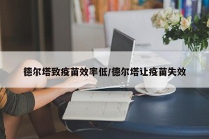 德尔塔致疫苗效率低/德尔塔让疫苗失效
