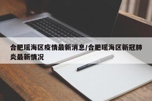 合肥瑶海区疫情最新消息/合肥瑶海区新冠肺炎最新情况