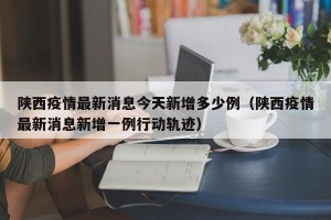 陕西疫情最新消息今天新增多少例（陕西疫情最新消息新增一例行动轨迹）