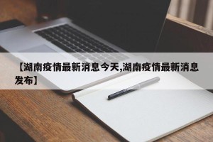 【湖南疫情最新消息今天,湖南疫情最新消息发布】