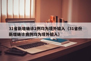 31省新增确诊2例均为境外输入（31省份新增确诊病例均为境外输入）