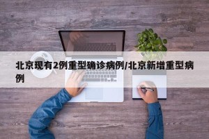 北京现有2例重型确诊病例/北京新增重型病例