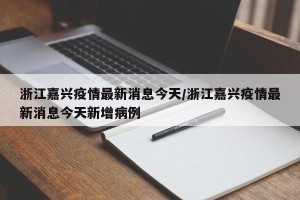 浙江嘉兴疫情最新消息今天/浙江嘉兴疫情最新消息今天新增病例