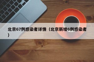 北京67例感染者详情（北京新增6例感染者）