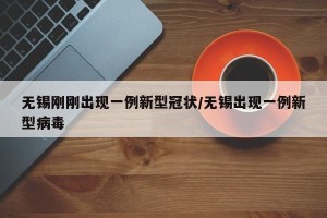 无锡刚刚出现一例新型冠状/无锡出现一例新型病毒