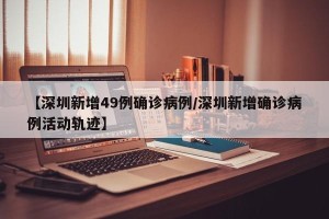 【深圳新增49例确诊病例/深圳新增确诊病例活动轨迹】