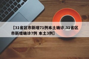 【31省区市新增71例本土确诊,31省区市新增确诊7例 本土3例】