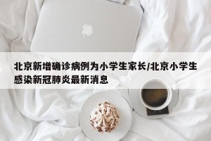 北京新增确诊病例为小学生家长/北京小学生感染新冠肺炎最新消息