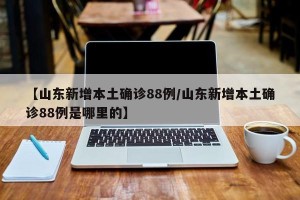 【山东新增本土确诊88例/山东新增本土确诊88例是哪里的】