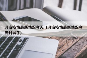 河南疫情最新情况今天（河南疫情最新情况今天封城了）
