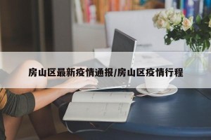 房山区最新疫情通报/房山区疫情行程