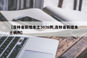 【吉林省新增本土3076例,吉林省新增本土病例】