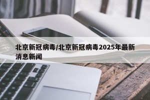 北京新冠病毒/北京新冠病毒2025年最新消息新闻