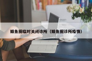 鲅鱼圈临时关闭诊所（鲅鱼圈诊所疫情）