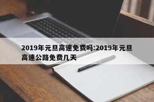 2019年元旦高速免费吗:2019年元旦高速公路免费几天