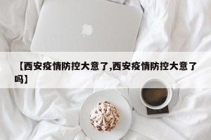 【西安疫情防控大意了,西安疫情防控大意了吗】