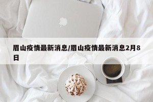 眉山疫情最新消息/眉山疫情最新消息2月8日