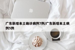 广东新增本土确诊病例7例/广东新增本土病例5例