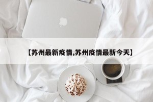【苏州最新疫情,苏州疫情最新今天】