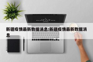 新疆疫情最新数据消息:新疆疫情最新数据消息