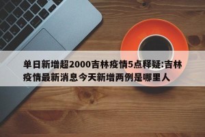 单日新增超2000吉林疫情5点释疑:吉林疫情最新消息今天新增两例是哪里人