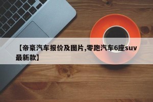 【帝豪汽车报价及图片,零跑汽车6座suv最新款】