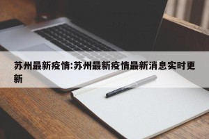 苏州最新疫情:苏州最新疫情最新消息实时更新